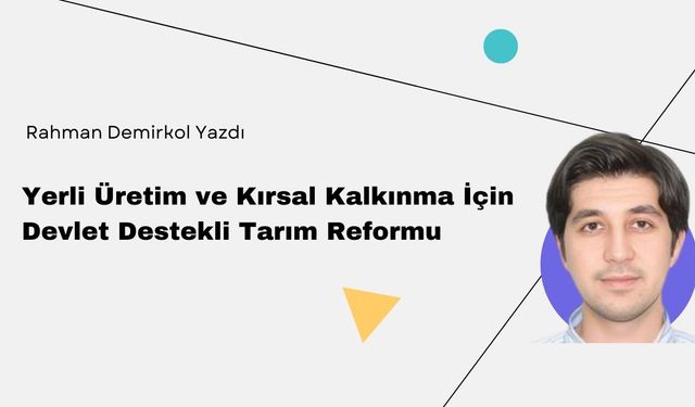 Rahman Demirkol Yazdı: " Yerli Üretim ve Kırsal Kalkınma İçin Devlet Destekli Tarım Reformu"
