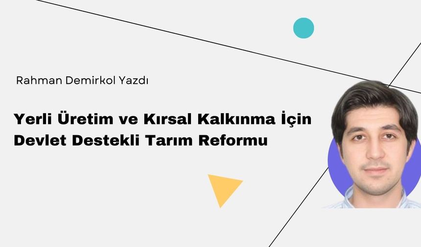 Rahman Demirkol Yazdı: " Yerli Üretim ve Kırsal Kalkınma İçin Devlet Destekli Tarım Reformu"